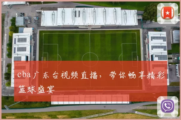 cba广东台视频直播，带你畅享精彩篮球盛宴