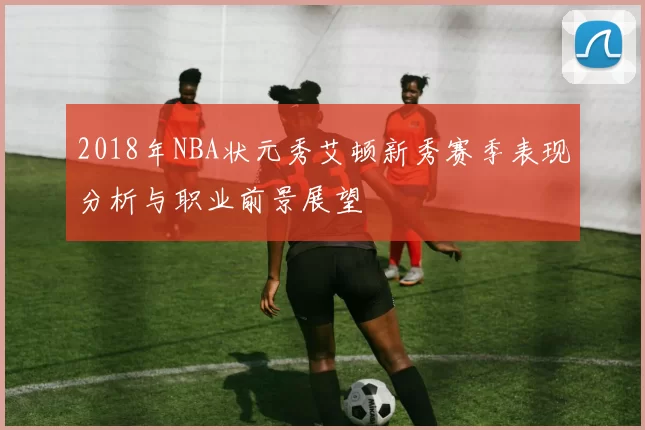 2018年NBA状元秀艾顿新秀赛季表现分析与职业前景展望