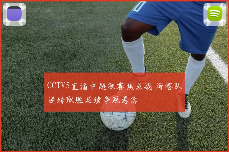 CCTV5直播中超联赛焦点战 海港队逆转取胜延续争冠悬念