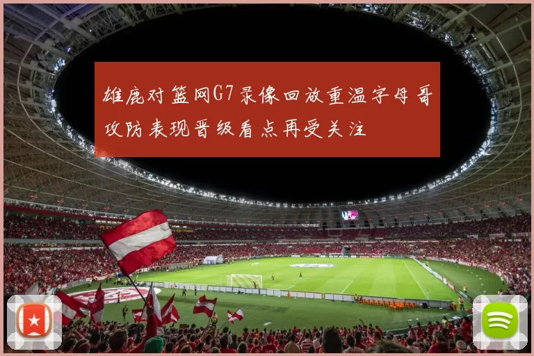 雄鹿对篮网G7录像回放重温字母哥攻防表现晋级看点再受关注