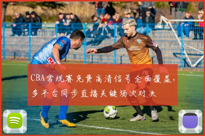 CBA常规赛免费高清信号全面覆盖，多平台同步直播关键场次对决