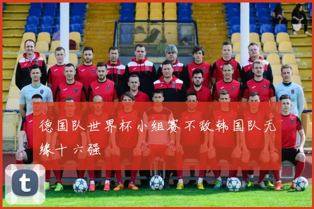 德国队世界杯小组赛不敌韩国队无缘十六强