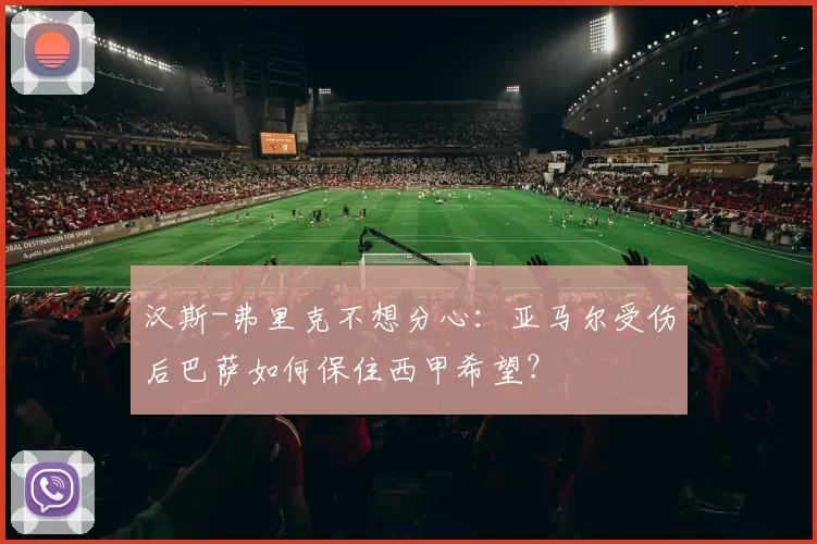 汉斯-弗里克不想分心：亚马尔受伤后巴萨如何保住西甲希望？