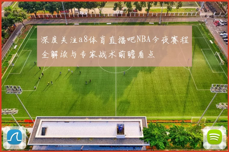 深度关注a8体育直播吧NBA今夜赛程全解读与专家战术前瞻看点