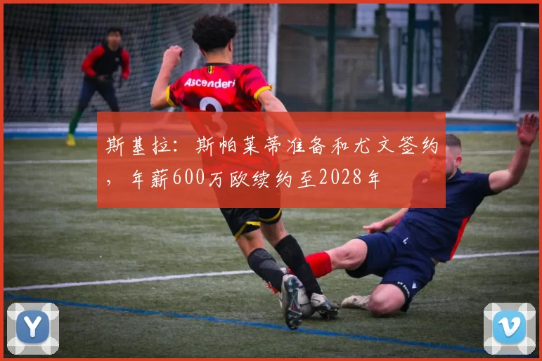 斯基拉：斯帕莱蒂准备和尤文签约，年薪600万欧续约至2028年