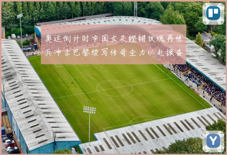 奥运倒计时中国女足铿锵玫瑰再练兵冲击巴黎续写传奇全力以赴振奋