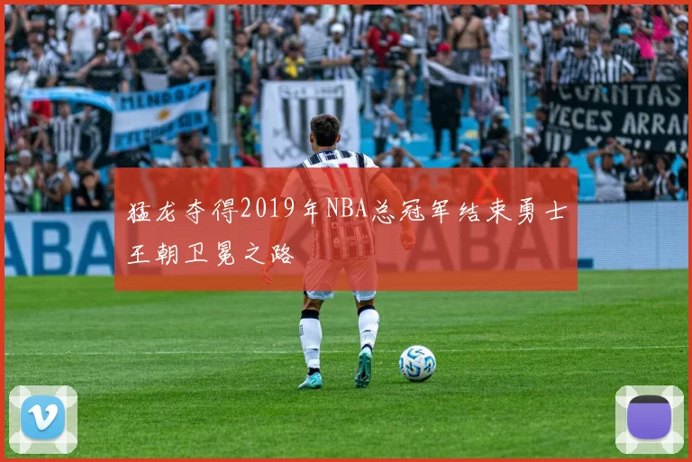 猛龙夺得2019年NBA总冠军结束勇士王朝卫冕之路