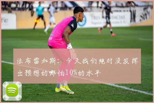 法布雷加斯：今天我们绝对没发挥出预想的哪怕10%的水平
