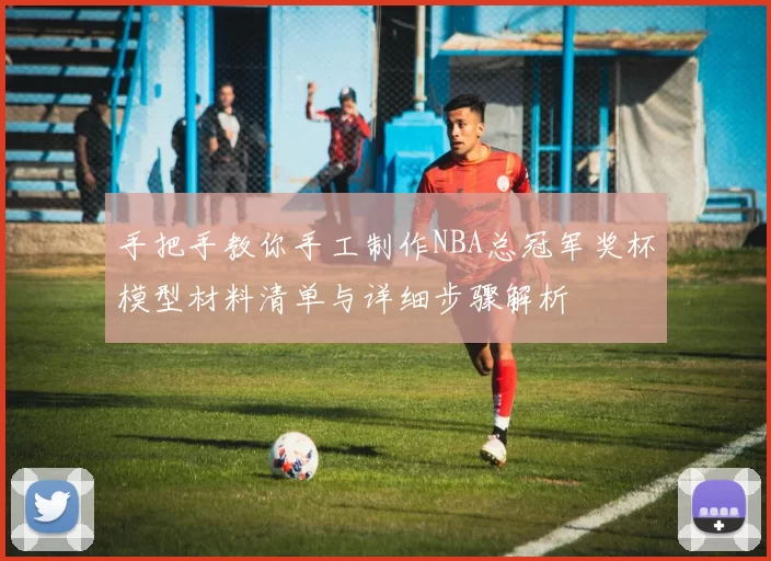 手把手教你手工制作NBA总冠军奖杯模型材料清单与详细步骤解析