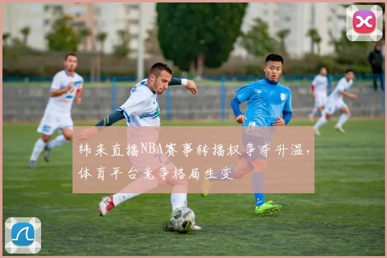 纬来直播NBA赛事转播权争夺升温,体育平台竞争格局生变