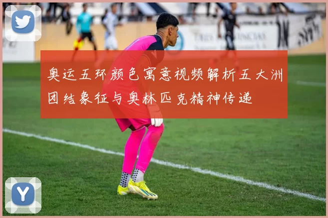 奥运五环颜色寓意视频解析五大洲团结象征与奥林匹克精神传递