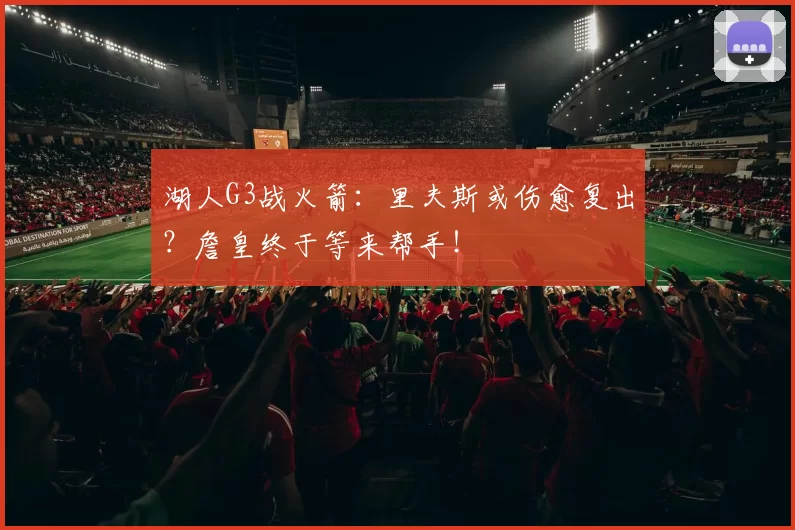 湖人G3战火箭：里夫斯或伤愈复出？詹皇终于等来帮手！