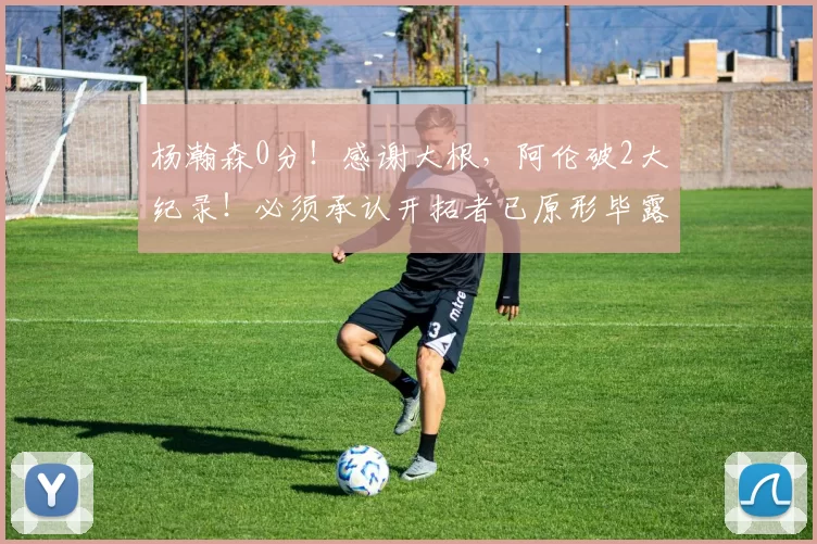 杨瀚森0分!感谢大根,阿伦破2大纪录!必须承认开拓者已原形毕露