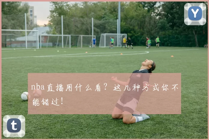nba直播用什么看？这几种方式你不能错过！