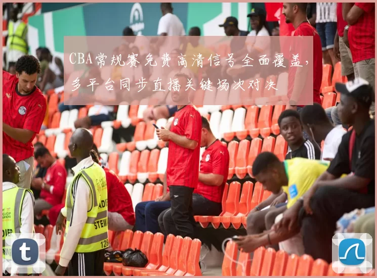 CBA常规赛免费高清信号全面覆盖，多平台同步直播关键场次对决