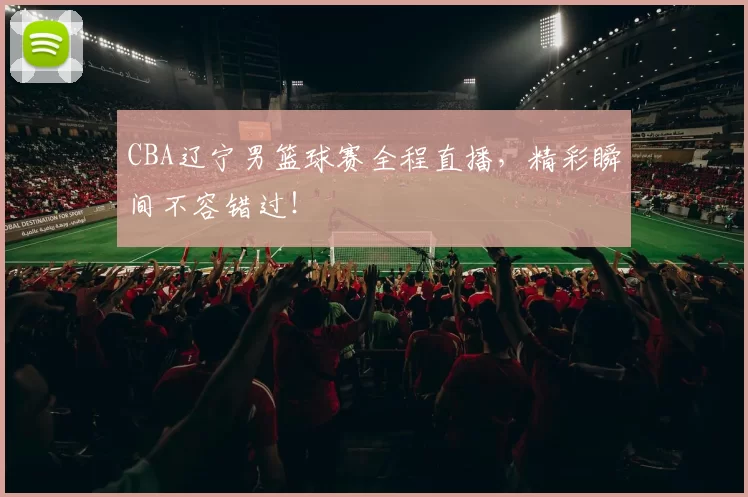 CBA辽宁男篮球赛全程直播，精彩瞬间不容错过！