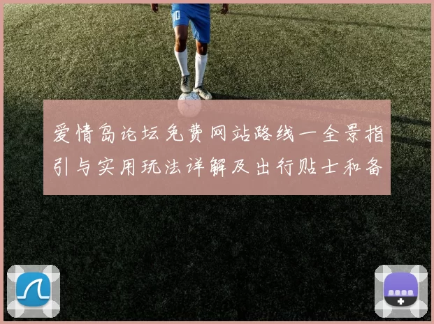 爱情岛论坛免费网站路线一全景指引与实用玩法详解及出行贴士和备忘