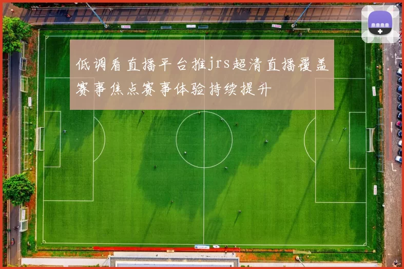 低调看直播平台推jrs超清直播覆盖赛事焦点赛事体验持续提升