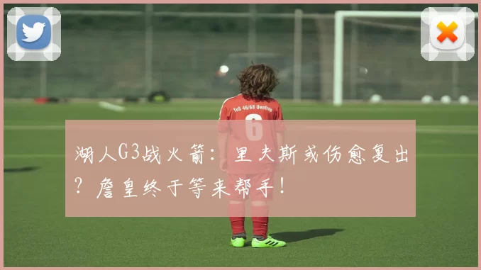 湖人G3战火箭：里夫斯或伤愈复出？詹皇终于等来帮手！