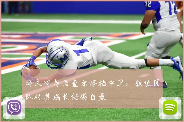 海文将与马奎尔搭档中卫，教练团队对其成长倍感自豪