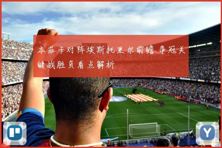 本菲卡对阵埃斯托里尔前瞻 争冠关键战胜负看点解析