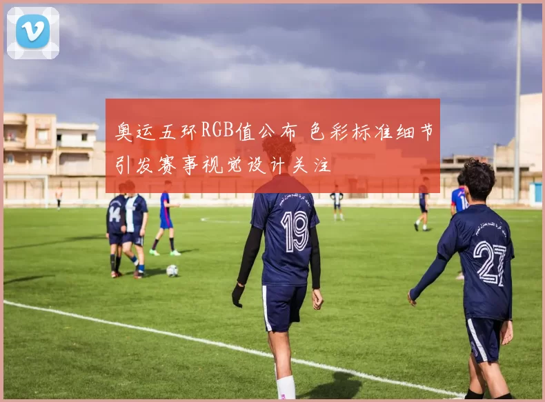 奥运五环RGB值公布 色彩标准细节引发赛事视觉设计关注