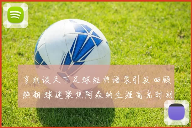 亨利谈天下足球经典语录引发回顾热潮 球迷聚焦阿森纳生涯高光时刻