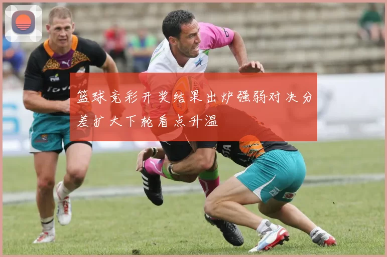 篮球竞彩开奖结果出炉强弱对决分差扩大下轮看点升温