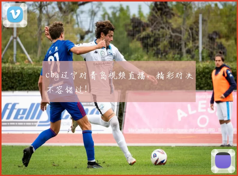 cba辽宁对青岛视频直播，精彩对决不容错过！