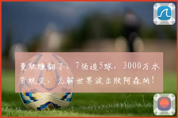 曼联赚翻了，7场造5球，3000万水货蜕变，无解世界波击败阿森纳！_卡里克_比赛_欧元