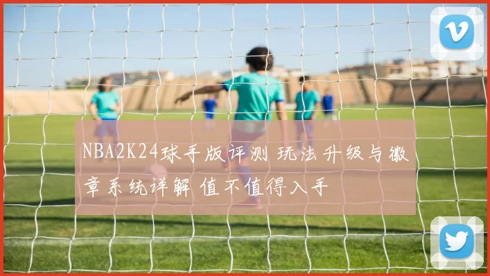 NBA2K24球手版评测 玩法升级与徽章系统详解 值不值得入手