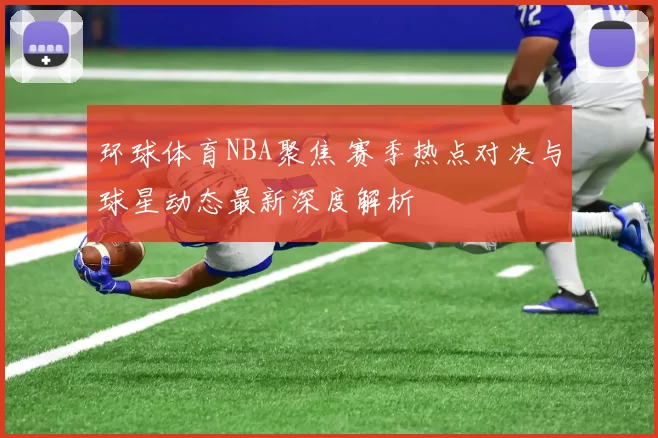 环球体育NBA聚焦 赛季热点对决与球星动态最新深度解析