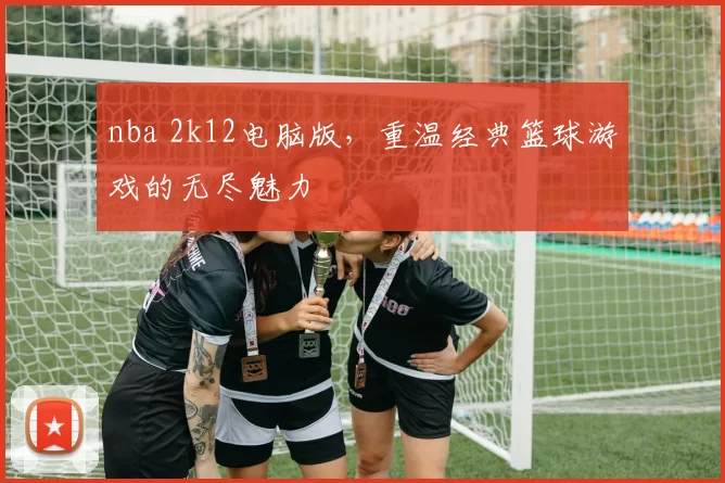 nba 2k12电脑版，重温经典篮球游戏的无尽魅力