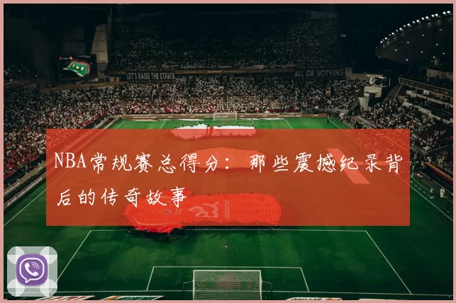 NBA常规赛总得分:那些震撼纪录背后的传奇故事