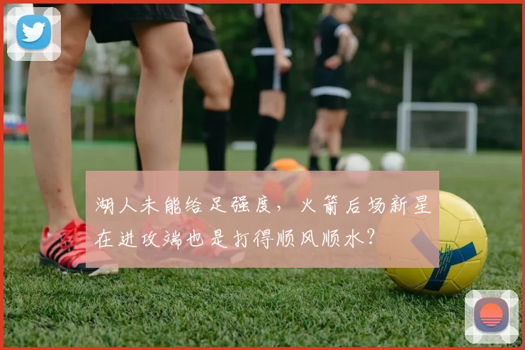 湖人未能给足强度，火箭后场新星在进攻端也是打得顺风顺水？