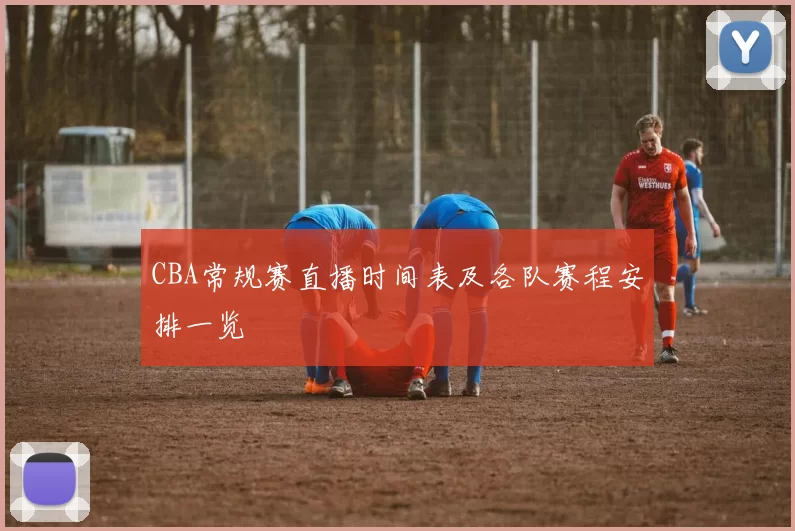 CBA常规赛直播时间表及各队赛程安排一览