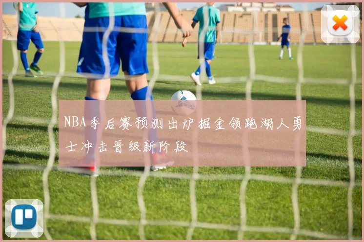 NBA季后赛预测出炉掘金领跑湖人勇士冲击晋级新阶段