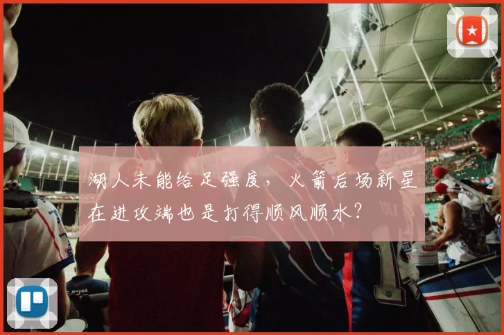 湖人未能给足强度，火箭后场新星在进攻端也是打得顺风顺水？