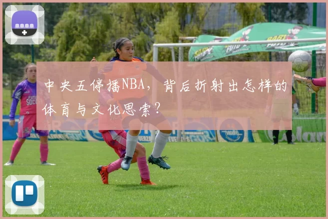 中央五停播NBA，背后折射出怎样的体育与文化思索？