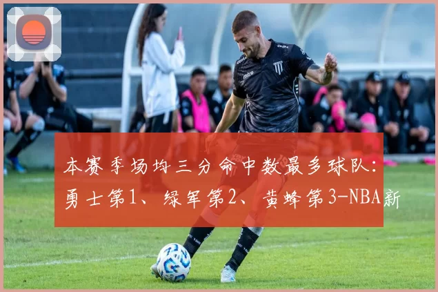 本赛季场均三分命中数最多球队：勇士第1、绿军第2、黄蜂第3-NBA新闻