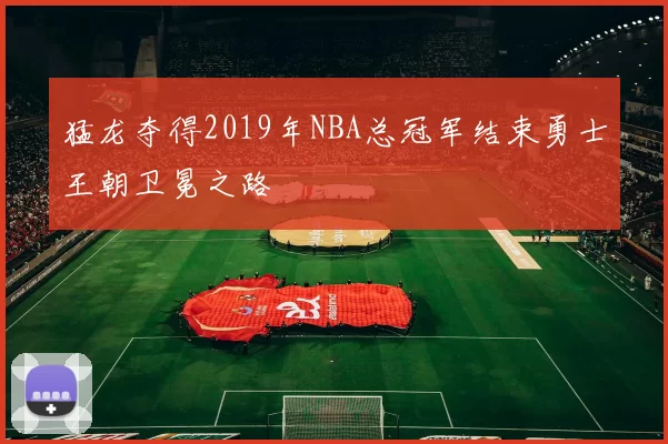 猛龙夺得2019年NBA总冠军结束勇士王朝卫冕之路
