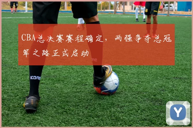 CBA总决赛赛程确定，两强争夺总冠军之路正式启动