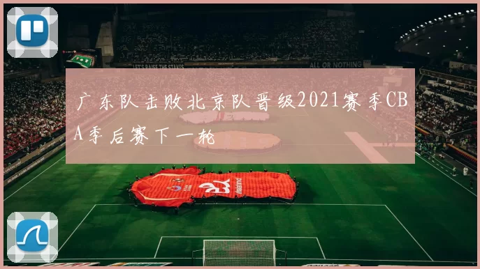 广东队击败北京队晋级2021赛季CBA季后赛下一轮