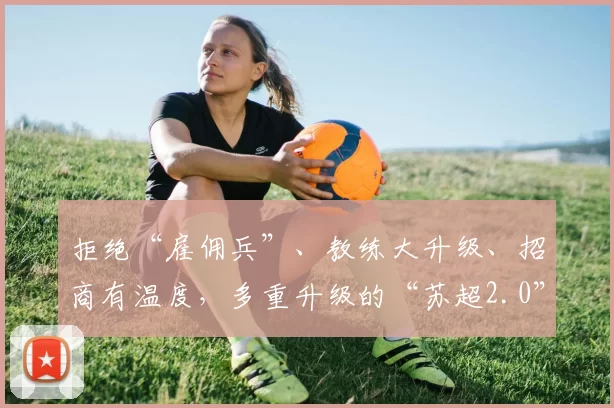 拒绝“雇佣兵”、教练大升级、招商有温度,多重升级的“苏超2.0”华丽归来