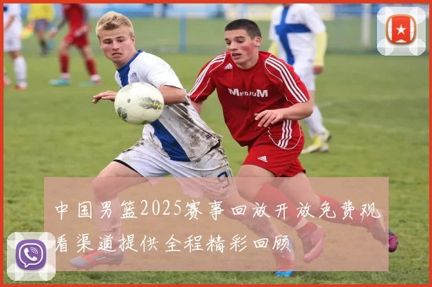 中国男篮2025赛事回放开放免费观看渠道提供全程精彩回顾