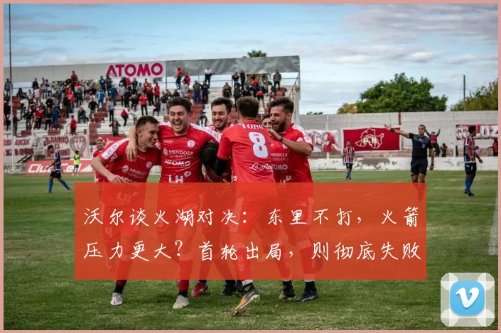 沃尔谈火湖对决：东里不打，火箭压力更大？首轮出局，则彻底失败