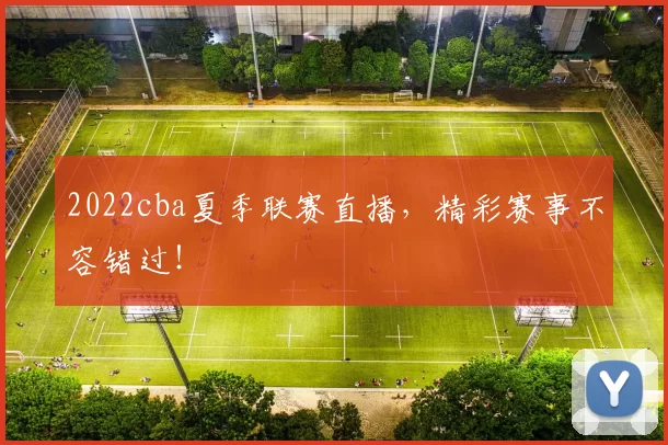 2022cba夏季联赛直播,精彩赛事不容错过!