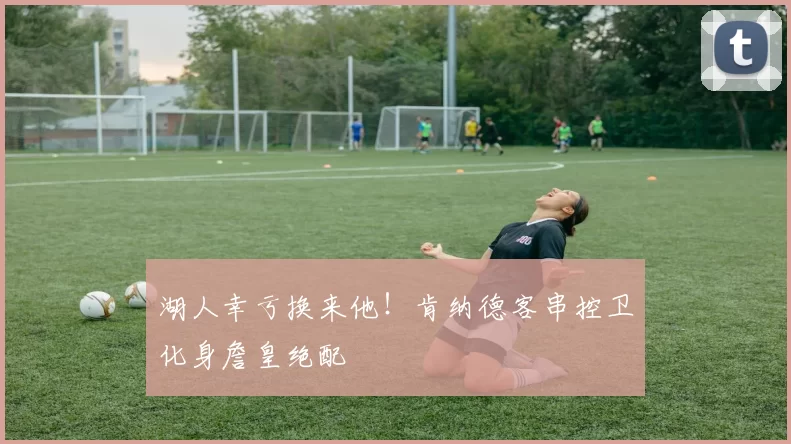 湖人幸亏换来他!肯纳德客串控卫化身詹皇绝配