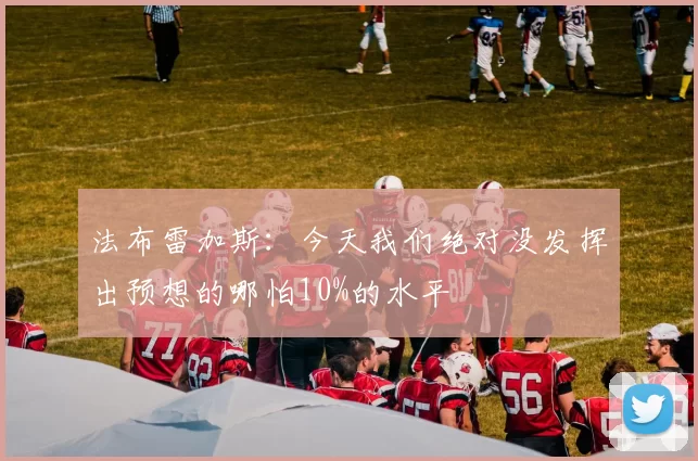 法布雷加斯：今天我们绝对没发挥出预想的哪怕10%的水平