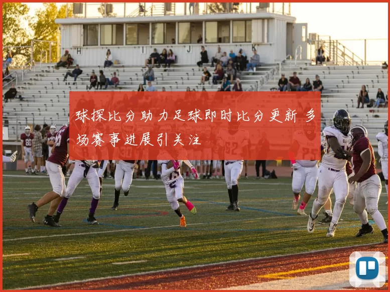 球探比分助力足球即时比分更新 多场赛事进展引关注